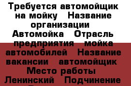 Требуется автомойщик на мойку › Название организации ­ Автомойка › Отрасль предприятия ­ мойка автомобилей › Название вакансии ­ автомойщик › Место работы ­ Ленинский › Подчинение ­ Руководителю › Возраст от ­ 25 - Челябинская обл., Челябинск г. Работа » Вакансии   . Челябинская обл.,Челябинск г.